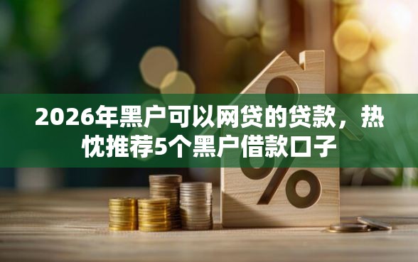2026年黑户可以网贷的贷款，热忱推荐5个黑户借款口子