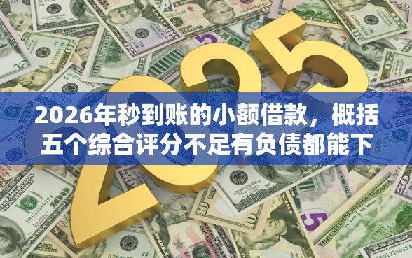 2026年秒到账的小额借款，概括五个综合评分不足有负债都能下款软件