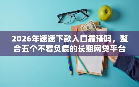2026年速速下款入口靠谱吗，整合五个不看负债的长期网贷平台