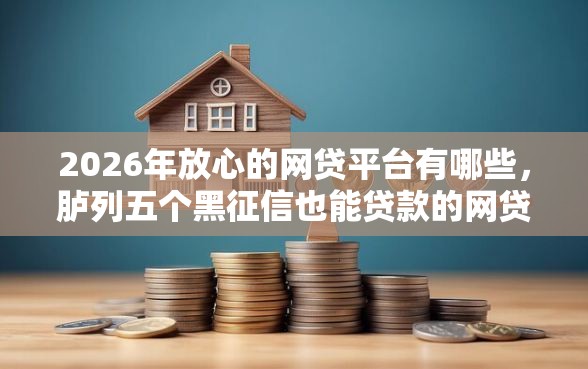 2026年放心的网贷平台有哪些，胪列五个黑征信也能贷款的网贷口子
