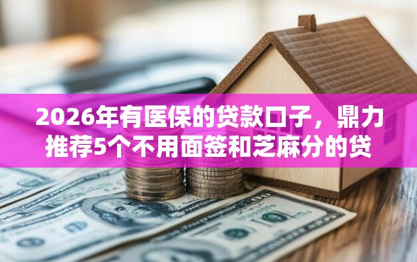 2026年有医保的贷款口子，鼎力推荐5个不用面签和芝麻分的贷款平台