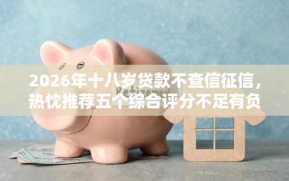 2026年十八岁贷款不查信征信，热忱推荐五个综合评分不足有负债都能下款平台