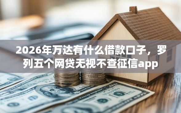2026年万达有什么借款口子，罗列五个网贷无视不查征信app