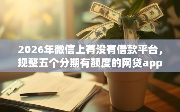 2026年微信上有没有借款平台,规整五个分期有额度的网贷app 2026年微信上有没有借款平台,规整五个分期有额度的网贷app