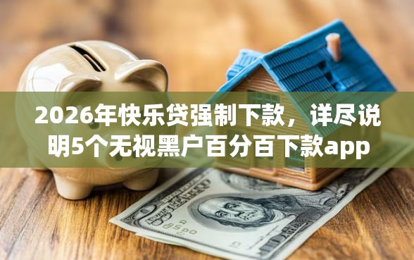2026年快乐贷强制下款，详尽说明5个无视黑户百分百下款app