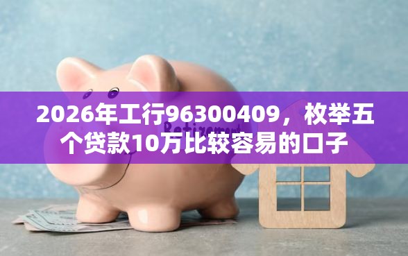 2026年工行96300409，枚举五个贷款10万比较容易的口子