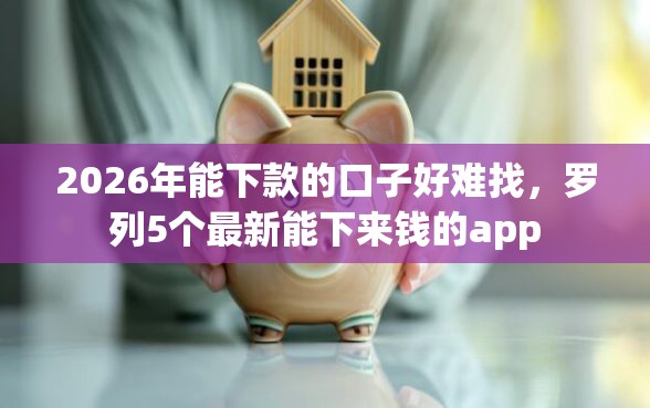 2026年能下款的口子好难找，罗列5个最新能下来钱的app