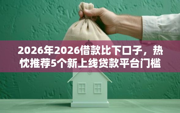 2026年2026借款比下口子，热忱推荐5个新上线贷款平台门槛低软件