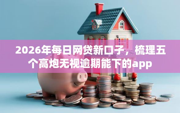 2026年每日网贷新口子，梳理五个高炮无视逾期能下的app