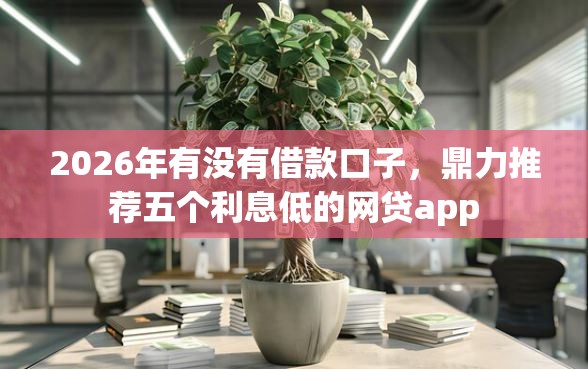 2026年有没有借款口子，鼎力推荐五个利息低的网贷app
