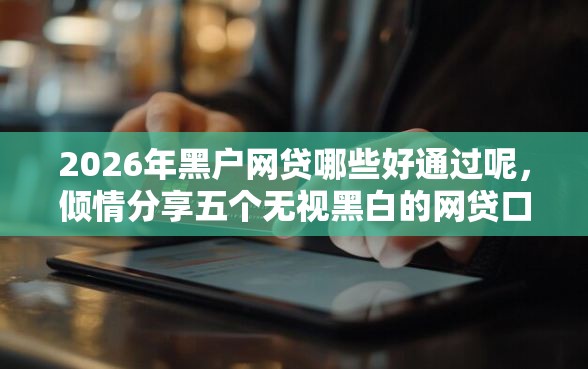 2026年黑户网贷哪些好通过呢，倾情分享五个无视黑白的网贷口子