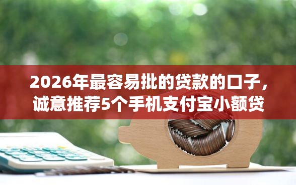 2026年最容易批的贷款的口子，诚意推荐5个手机支付宝小额贷款的app