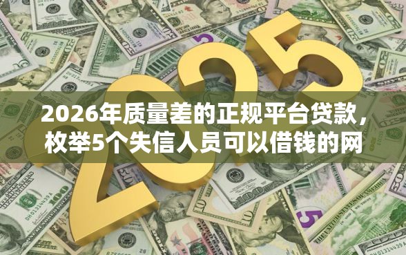 2026年质量差的正规平台贷款,枚举5个失信人员可以借钱的网贷口子 2026年质量差的正规平台贷款,枚举5个失信人员可以借钱的网贷口子