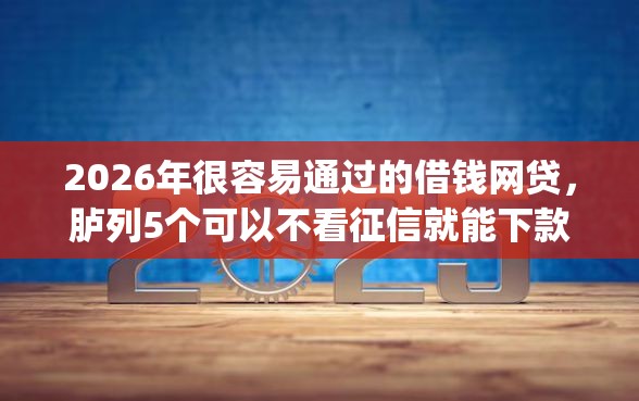 2026年很容易通过的借钱网贷，胪列5个可以不看征信就能下款的app