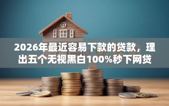2026年最近容易下款的贷款,理出五个无视黑白100%秒下网贷软件 2026年最近容易下款的贷款,理出五个无视黑白100%秒下网贷软件
