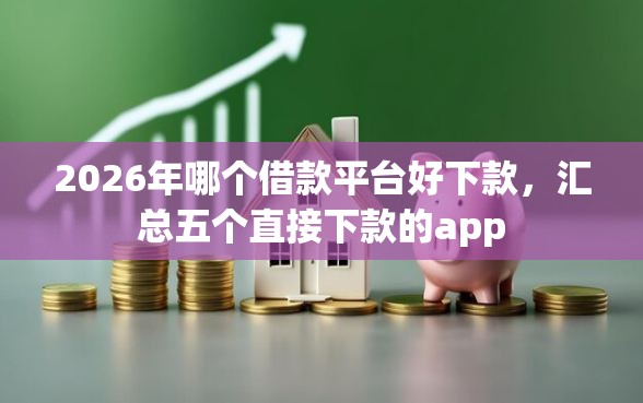 2026年哪个借款平台好下款，汇总五个直接下款的app