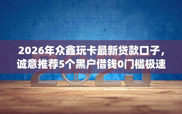 2026年众鑫玩卡最新贷款口子，诚意推荐5个黑户借钱0门槛极速下款app