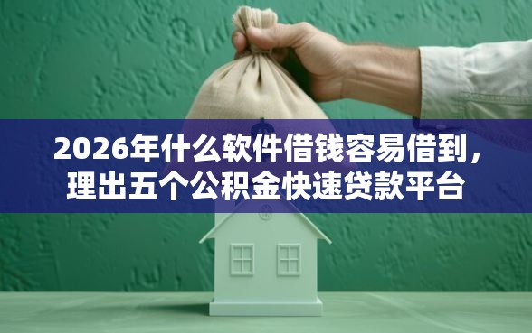 2026年什么软件借钱容易借到，理出五个公积金快速贷款平台