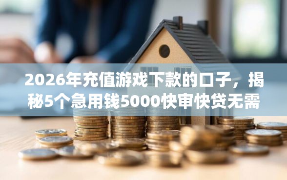 2026年充值游戏下款的口子，揭秘5个急用钱5000快审快贷无需征信app
