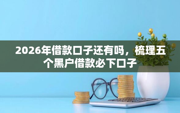 2026年借款口子还有吗，梳理五个黑户借款必下口子