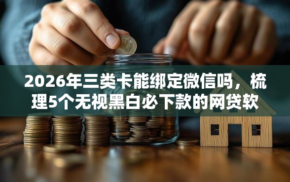 2026年三类卡能绑定微信吗，梳理5个无视黑白必下款的网贷软件