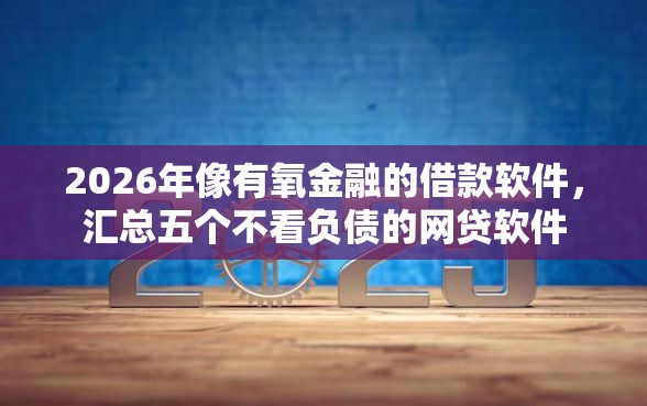 2026年像有氧金融的借款软件，汇总五个不看负债的网贷软件
