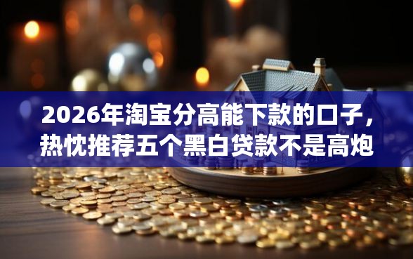 2026年淘宝分高能下款的口子，热忱推荐五个黑白贷款不是高炮的app