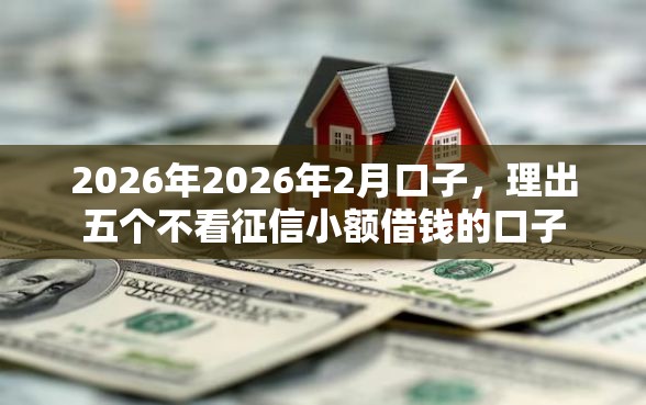 2026年2026年2月口子，理出五个不看征信小额借钱的口子