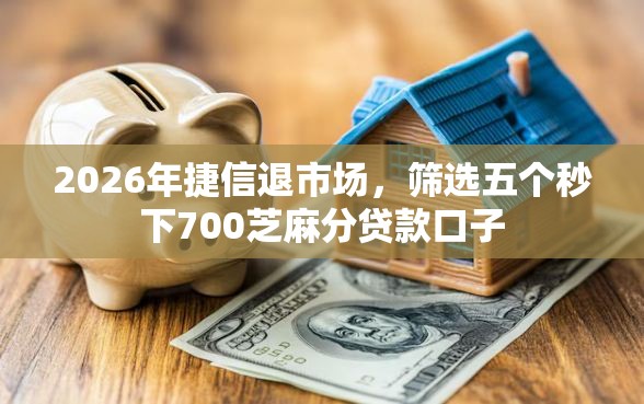 2026年捷信退市场，筛选五个秒下700芝麻分贷款口子
