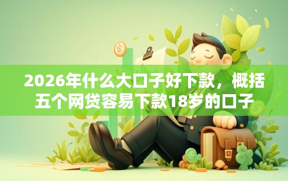 2026年什么大口子好下款，概括五个网贷容易下款18岁的口子