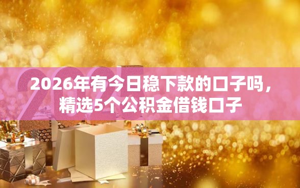 2026年有今日稳下款的口子吗，精选5个公积金借钱口子