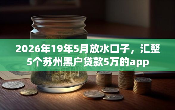 2026年19年5月放水口子，汇整5个苏州黑户贷款5万的app