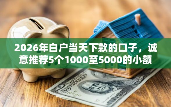 2026年白户当天下款的口子，诚意推荐5个1000至5000的小额贷款平台