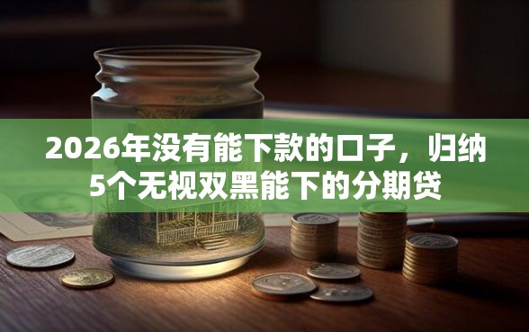 2026年没有能下款的口子，归纳5个无视双黑能下的分期贷