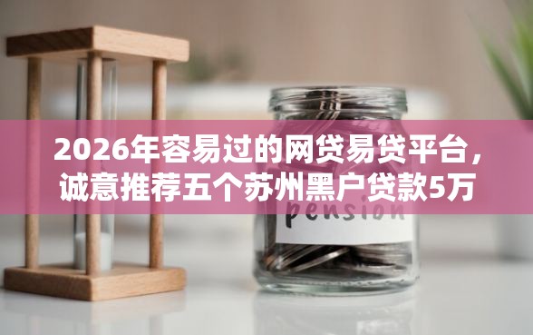 2026年容易过的网贷易贷平台，诚意推荐五个苏州黑户贷款5万的口子