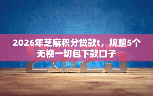 2026年芝麻积分贷款t，规整5个无视一切包下款口子
