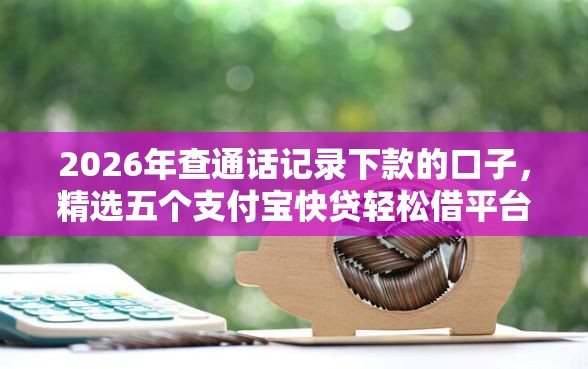2026年查通话记录下款的口子，精选五个支付宝快贷轻松借平台