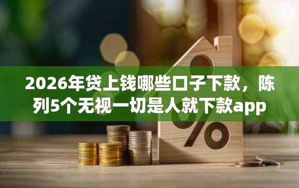 2026年贷上钱哪些口子下款，陈列5个无视一切是人就下款app