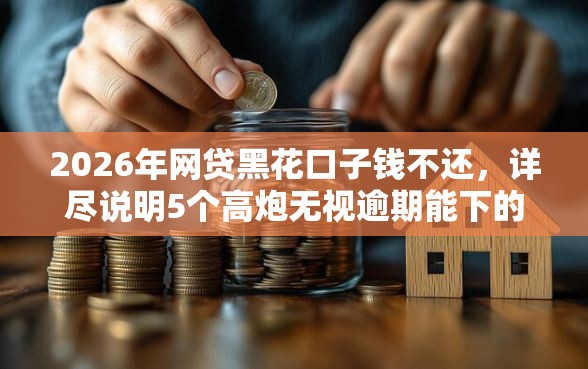 2026年网贷黑花口子钱不还，详尽说明5个高炮无视逾期能下的软件