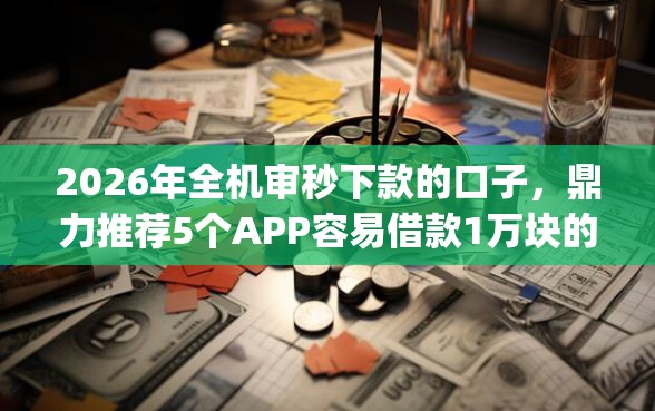 2026年全机审秒下款的口子，鼎力推荐5个APP容易借款1万块的app