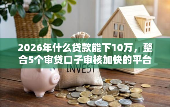 2026年什么贷款能下10万，整合5个审贷口子审核加快的平台