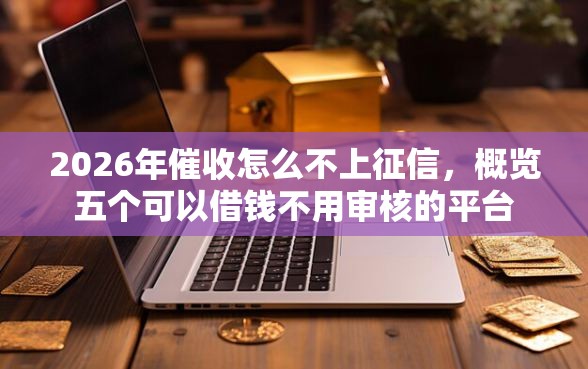 2026年催收怎么不上征信，概览五个可以借钱不用审核的平台