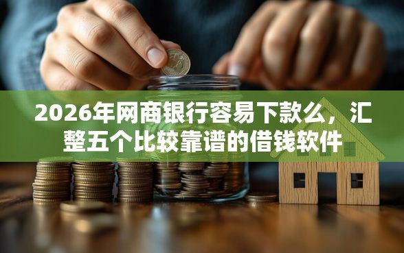 2026年网商银行容易下款么，汇整五个比较靠谱的借钱软件
