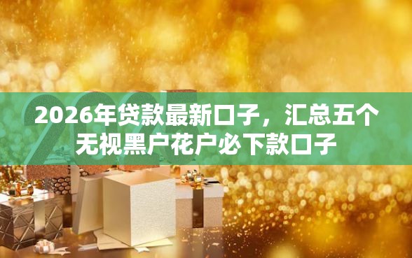 2026年贷款最新口子，汇总五个无视黑户花户必下款口子