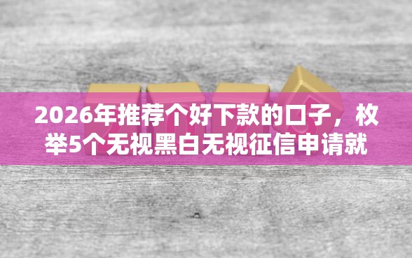 2026年推荐个好下款的口子，枚举5个无视黑白无视征信申请就下款的口子