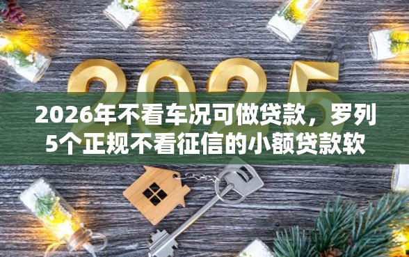 2026年不看车况可做贷款，罗列5个正规不看征信的小额贷款软件