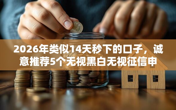 2026年类似14天秒下的口子，诚意推荐5个无视黑白无视征信申请就下款的口子