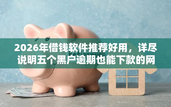 2026年借钱软件推荐好用，详尽说明五个黑户逾期也能下款的网贷