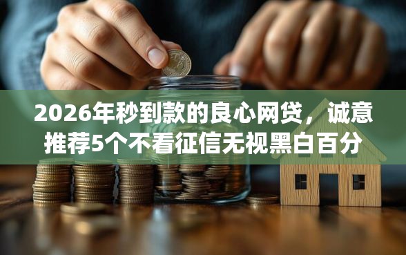 2026年秒到款的良心网贷，诚意推荐5个不看征信无视黑白百分百下款app