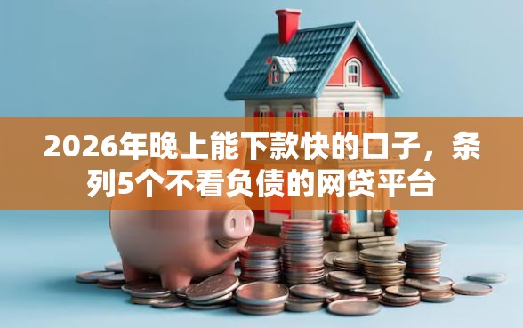 2026年晚上能下款快的口子，条列5个不看负债的网贷平台